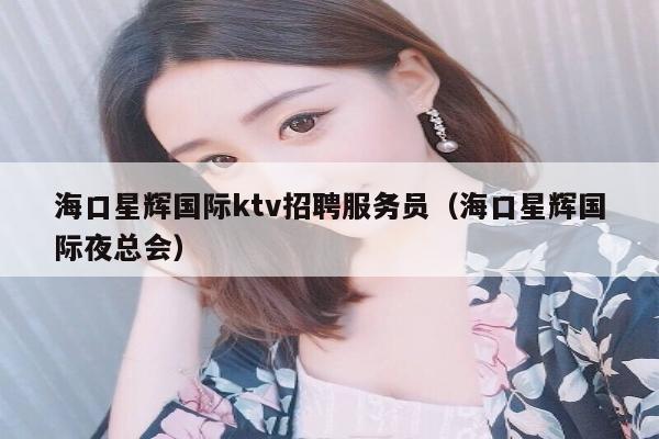 海口星辉国际ktv招聘服务员（海口星辉国际夜总会）