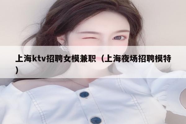上海ktv招聘女模兼职（上海夜场招聘模特）