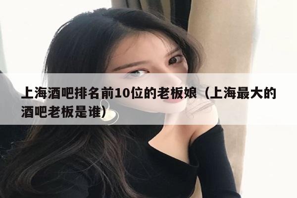 上海酒吧排名前10位的老板娘（上海最大的酒吧老板是谁）