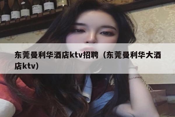 东莞曼利华酒店ktv招聘（东莞曼利华大酒店ktv）