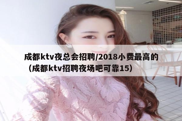 成都ktv夜总会招聘/2018小费最高的（成都ktv招聘夜场吧可靠15）