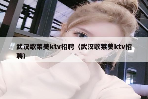 武汉歌莱美ktv招聘（武汉歌莱美ktv招聘）