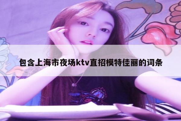 包含上海市夜场ktv直招模特佳丽的词条