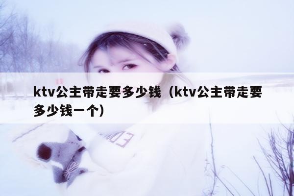 ktv公主带走要多少钱（ktv公主带走要多少钱一个）