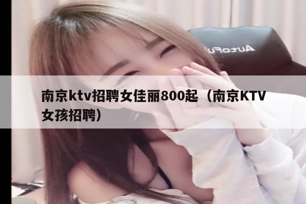 南京ktv招聘女佳丽800起（南京KTV女孩招聘）