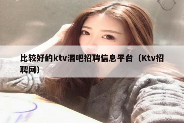 比较好的ktv酒吧招聘信息平台（Ktv招聘网）
