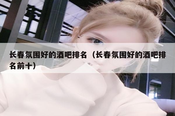 长春氛围好的酒吧排名（长春氛围好的酒吧排名前十）