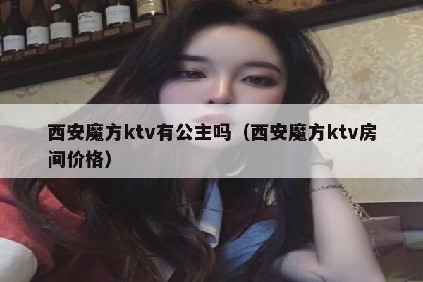 西安魔方ktv有公主吗（西安魔方ktv房间价格）
