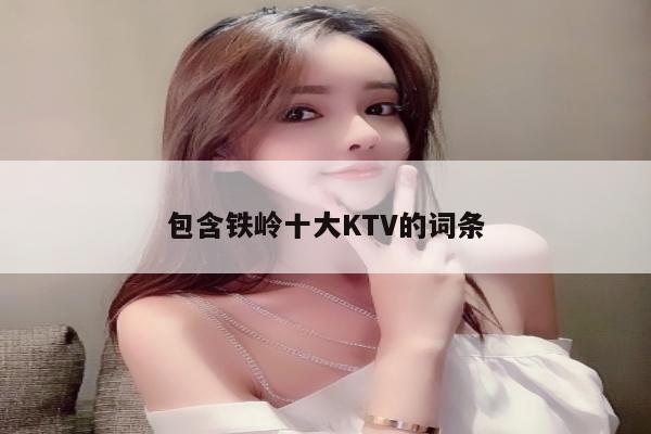 包含铁岭十大KTV的词条