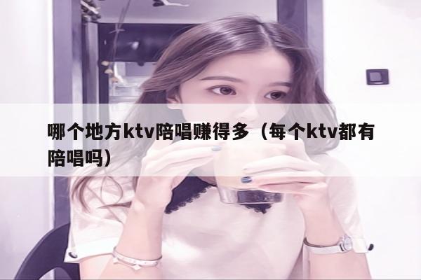 哪个地方ktv陪唱赚得多（每个ktv都有陪唱吗）