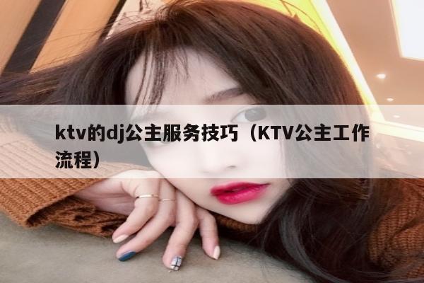 ktv的dj公主服务技巧（KTV公主工作流程）