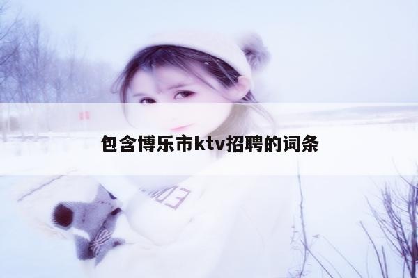 包含博乐市ktv招聘的词条