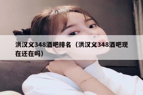 洪汉义348酒吧排名（洪汉义348酒吧现在还在吗）