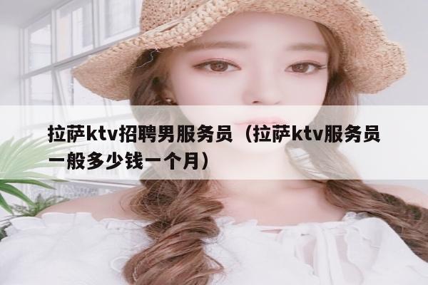 拉萨ktv招聘男服务员（拉萨ktv服务员一般多少钱一个月）