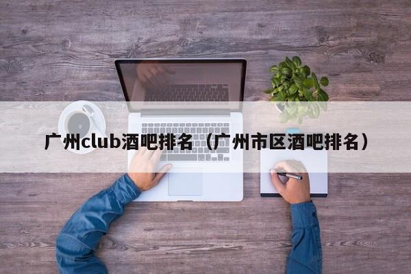 广州club酒吧排名（广州市区酒吧排名）