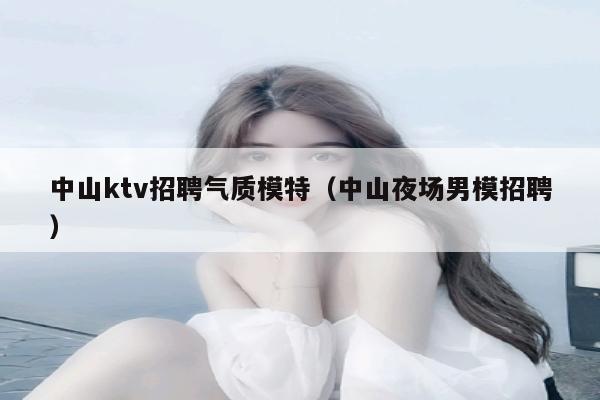 中山ktv招聘气质模特（中山夜场男模招聘）