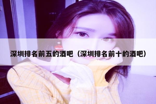 深圳排名前五的酒吧（深圳排名前十的酒吧）