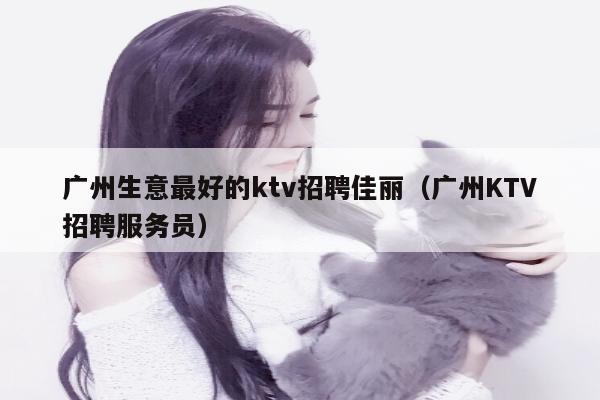 广州生意最好的ktv招聘佳丽（广州KTV招聘服务员）
