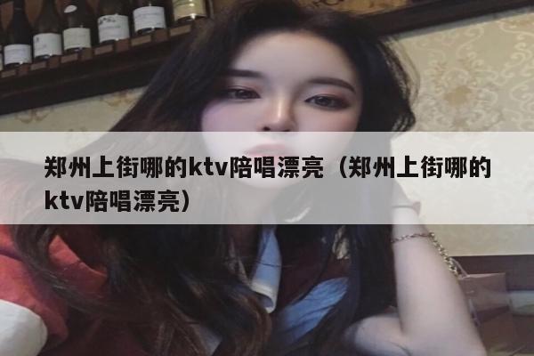 郑州上街哪的ktv陪唱漂亮（郑州上街哪的ktv陪唱漂亮）