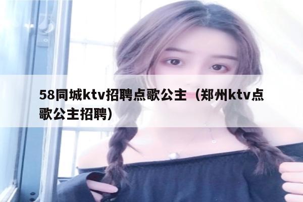 58同城ktv招聘点歌公主（郑州ktv点歌公主招聘）