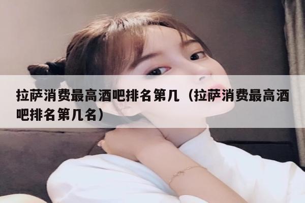 拉萨消费最高酒吧排名第几（拉萨消费最高酒吧排名第几名）