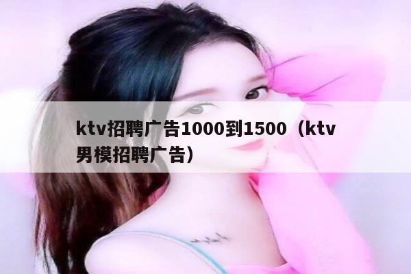 ktv招聘广告1000到1500（ktv男模招聘广告）