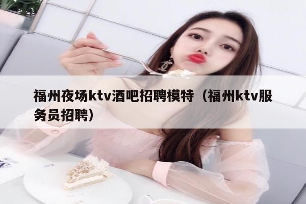 福州夜场ktv酒吧招聘模特（福州ktv服务员招聘）
