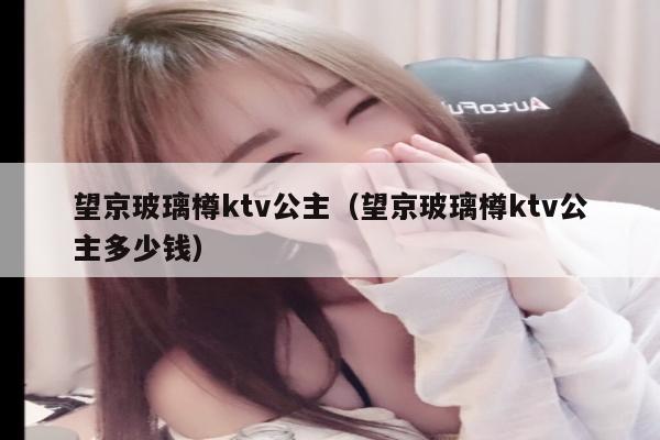 望京玻璃樽ktv公主（望京玻璃樽ktv公主多少钱）