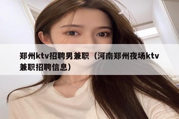 郑州ktv招聘男兼职（河南郑州夜场ktv兼职招聘信息）