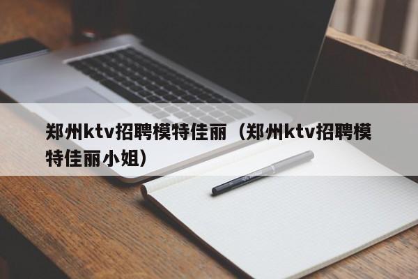 郑州ktv招聘模特佳丽（郑州ktv招聘模特佳丽小姐）