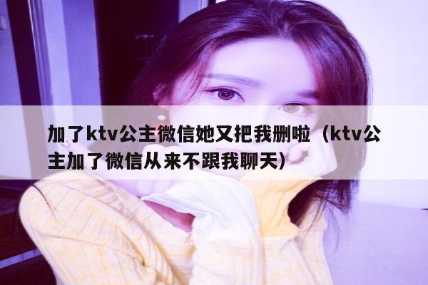 加了ktv公主微信她又把我删啦（ktv公主加了微信从来不跟我聊天）