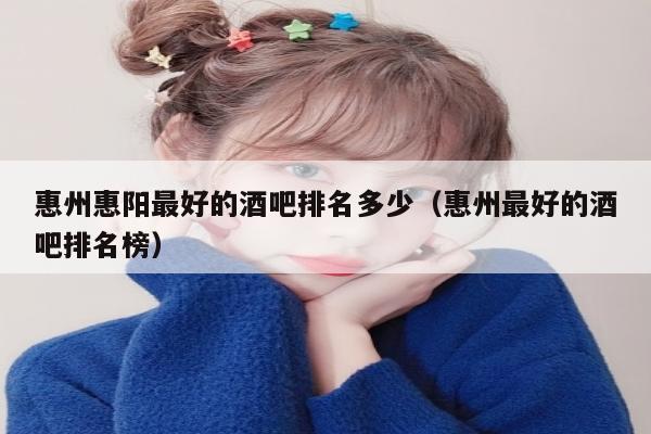 惠州惠阳最好的酒吧排名多少（惠州最好的酒吧排名榜）