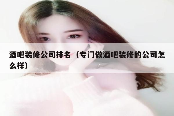 酒吧装修公司排名（专门做酒吧装修的公司怎么样）