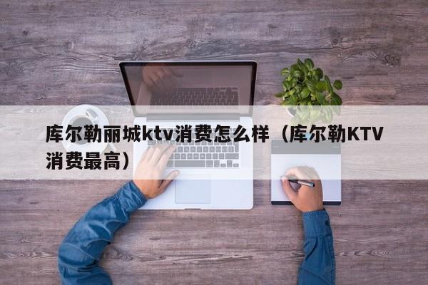 库尔勒丽城ktv消费怎么样（库尔勒KTV消费最高）