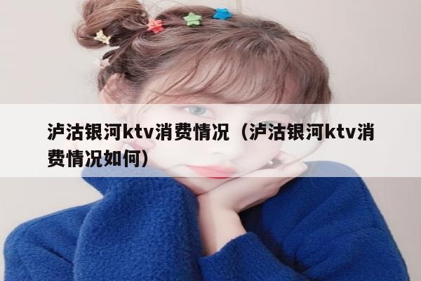 泸沽银河ktv消费情况（泸沽银河ktv消费情况如何）