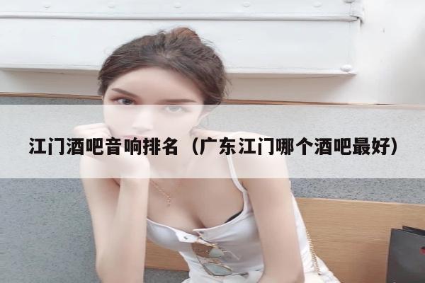 江门酒吧音响排名（广东江门哪个酒吧最好）