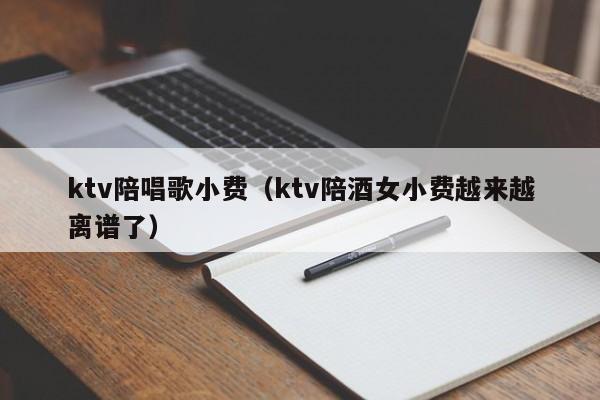 ktv陪唱歌小费（ktv陪酒女小费越来越离谱了）