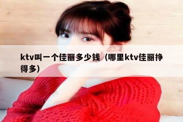 ktv叫一个佳丽多少钱（哪里ktv佳丽挣得多）