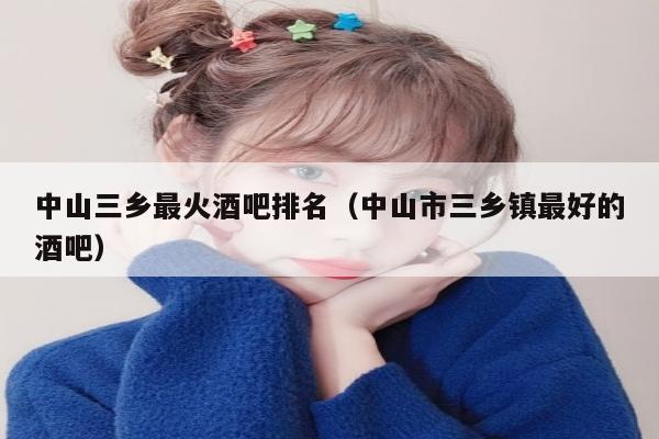 中山三乡最火酒吧排名（中山市三乡镇最好的酒吧）