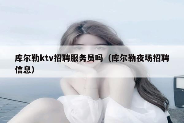 库尔勒ktv招聘服务员吗（库尔勒夜场招聘信息）