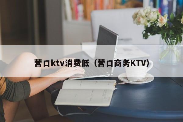营口ktv消费低（营口商务KTV）