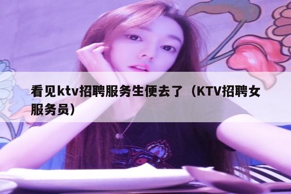 看见ktv招聘服务生便去了（KTV招聘女服务员）