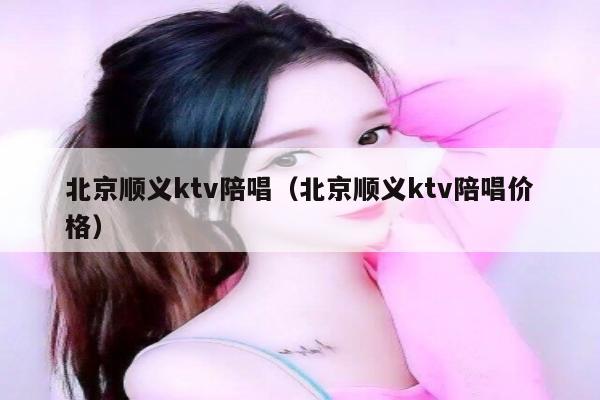 北京顺义ktv陪唱（北京顺义ktv陪唱价格）