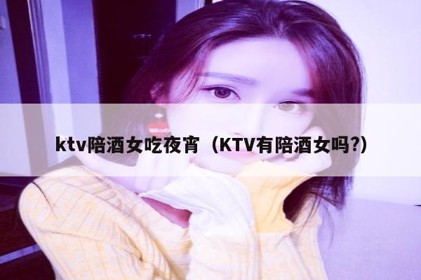 ktv陪酒女吃夜宵（KTV有陪酒女吗?）