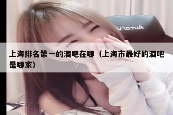 上海排名第一的酒吧在哪（上海市最好的酒吧是哪家）