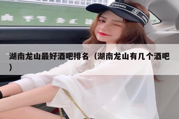 湖南龙山最好酒吧排名（湖南龙山有几个酒吧）