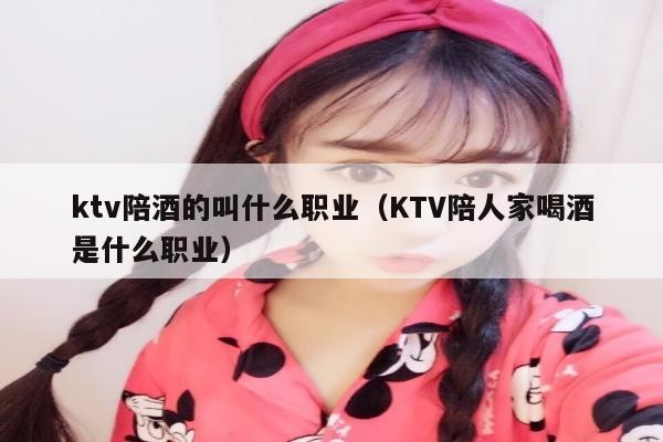 ktv陪酒的叫什么职业（KTV陪人家喝酒是什么职业）