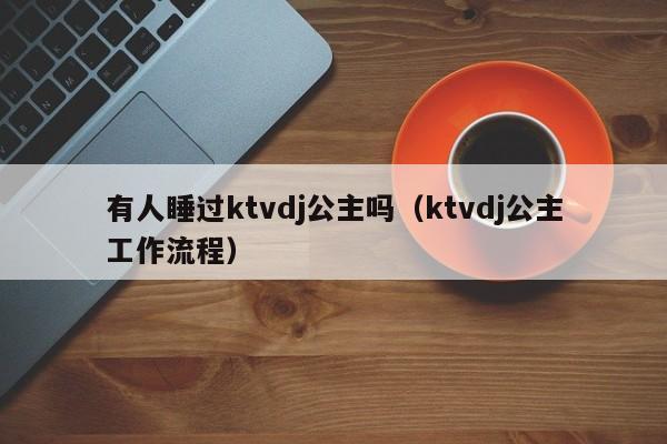 有人睡过ktvdj公主吗（ktvdj公主工作流程）