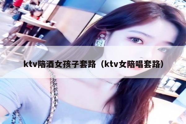 ktv陪酒女孩子套路（ktv女陪唱套路）