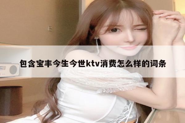 包含宝丰今生今世ktv消费怎么样的词条